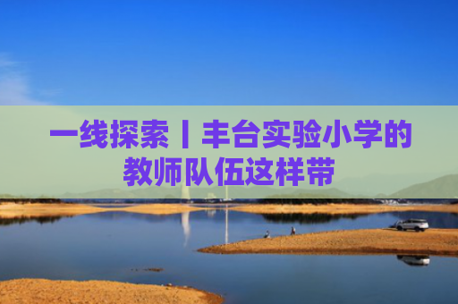 一线探索丨丰台实验小学的教师队伍这样带