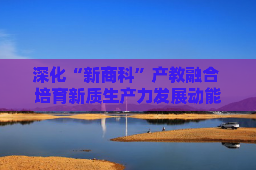 深化“新商科”产教融合 培育新质生产力发展动能