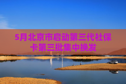 5月北京市启动第三代社保卡第三批集中换发