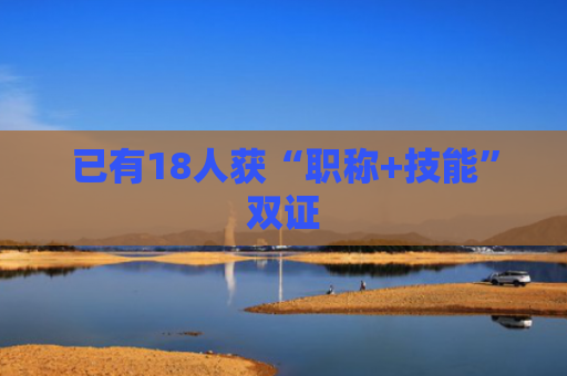 已有18人获“职称+技能”双证
