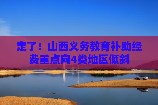 定了！山西义务教育补助经费重点向4类地区倾斜