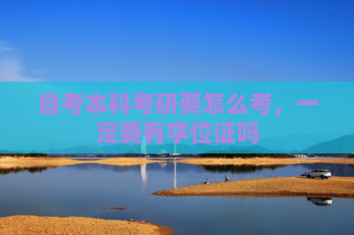 自考本科考研要怎么考，一定要有学位证吗