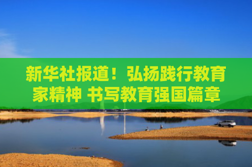 新华社报道！弘扬践行教育家精神 书写教育强国篇章