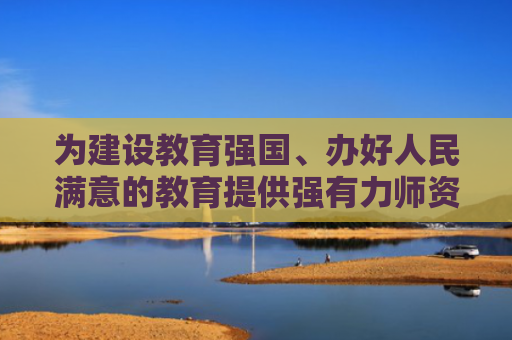 为建设教育强国、办好人民满意的教育提供强有力师资保障