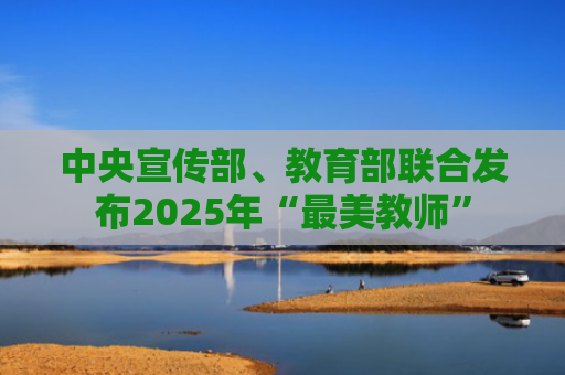 中央宣传部、教育部联合发布2025年“最美教师”