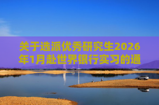关于选派优秀研究生2026年1月赴世界银行实习的通知