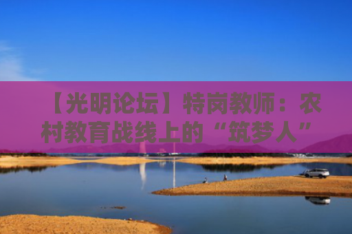 【光明论坛】特岗教师：农村教育战线上的“筑梦人”