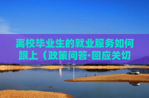 离校毕业生的就业服务如何跟上（政策问答·回应关切）