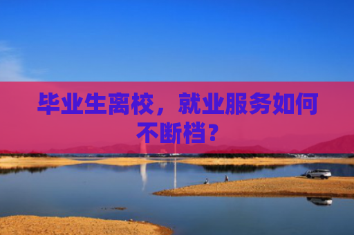 毕业生离校，就业服务如何不断档？