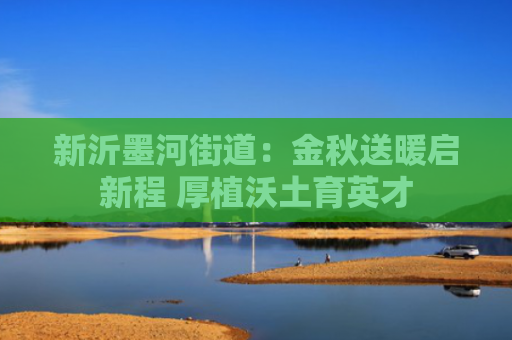 新沂墨河街道：金秋送暖启新程 厚植沃土育英才