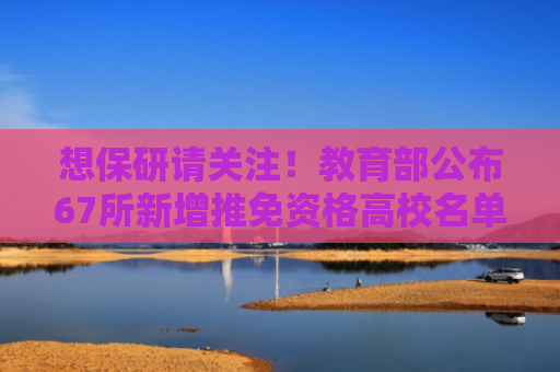 想保研请关注！教育部公布67所新增推免资格高校名单