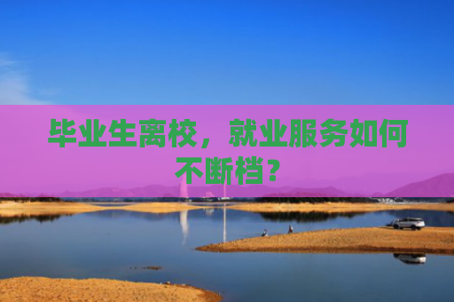 毕业生离校，就业服务如何不断档？