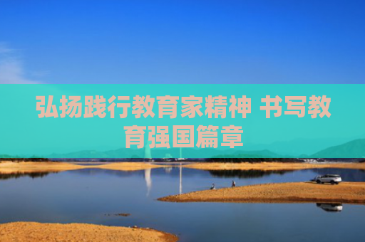 弘扬践行教育家精神 书写教育强国篇章