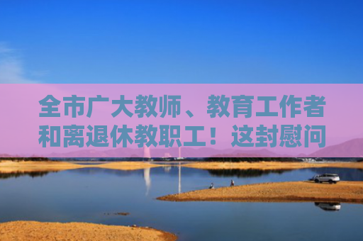全市广大教师、教育工作者和离退休教职工！这封慰问信请查收→