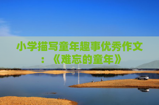 小学描写童年趣事优秀作文：《难忘的童年》