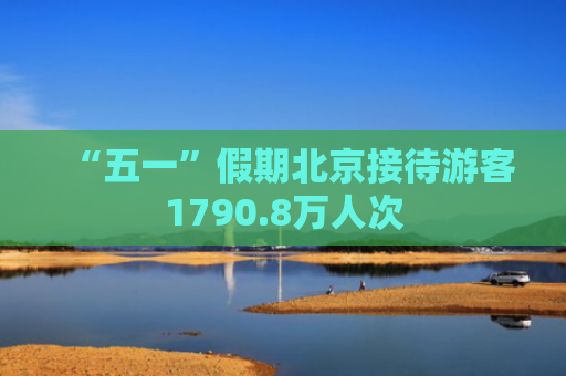 “五一”假期北京接待游客1790.8万人次