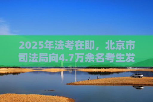 2025年法考在即，北京市司法局向4.7万余名考生发布提示