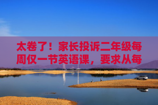 太卷了！家长投诉二年级每周仅一节英语课，要求从每周1节增至3节以上，官方：课时安排符合相关规定