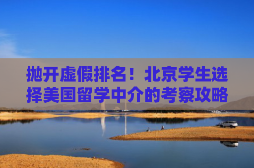 抛开虚假排名！北京学生选择美国留学中介的考察攻略