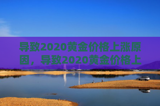 导致2020黄金价格上涨原因，导致2020黄金价格上涨原因有哪些
