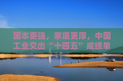 国本更强，家底更厚，中国工业交出“十四五”成绩单