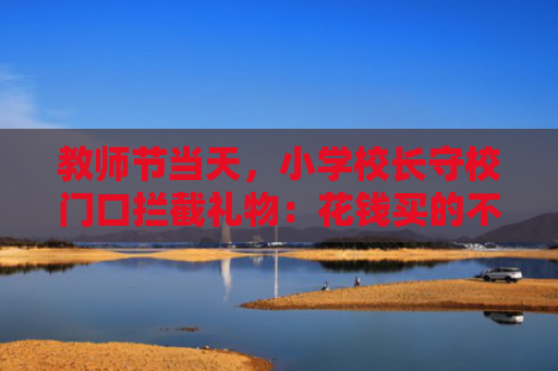 教师节当天，小学校长守校门口拦截礼物：花钱买的不准带进教室