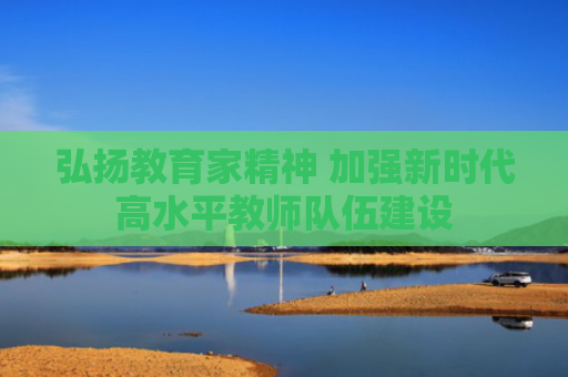 弘扬教育家精神 加强新时代高水平教师队伍建设