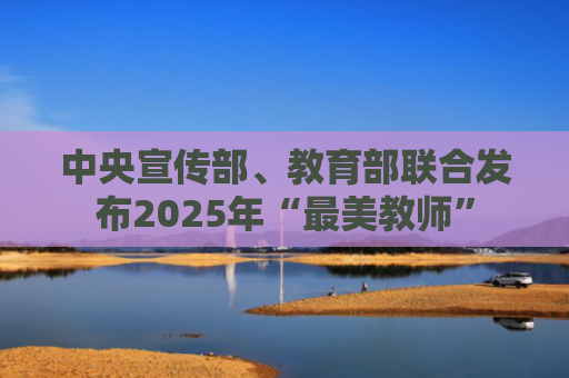 中央宣传部、教育部联合发布2025年“最美教师”