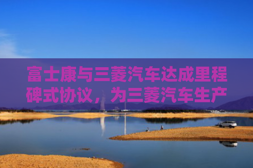 富士康与三菱汽车达成里程碑式协议，为三菱汽车生产汽车