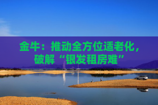 金牛：推动全方位适老化，破解“银发租房难”
