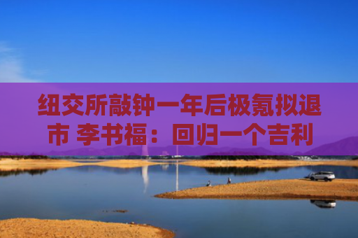 纽交所敲钟一年后极氪拟退市 李书福：回归一个吉利