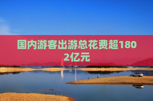 国内游客出游总花费超1802亿元