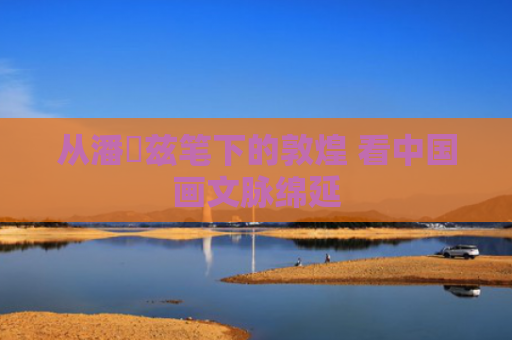 从潘絜兹笔下的敦煌 看中国画文脉绵延