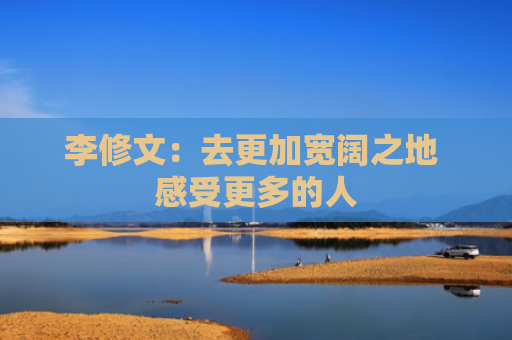 李修文：去更加宽阔之地 感受更多的人
