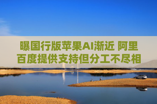 曝国行版苹果AI渐近 阿里百度提供支持但分工不尽相同