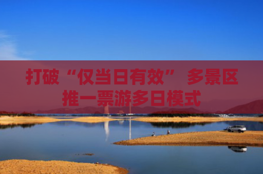 打破“仅当日有效” 多景区推一票游多日模式