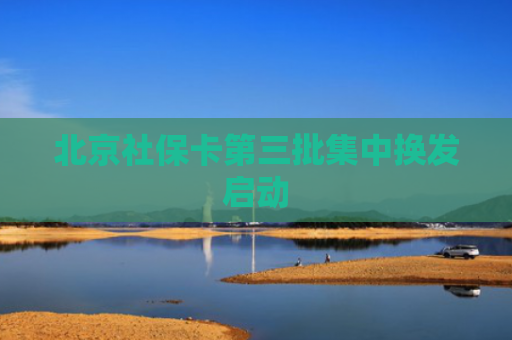 北京社保卡第三批集中换发启动