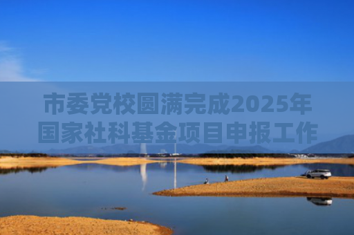 市委党校圆满完成2025年国家社科基金项目申报工作
