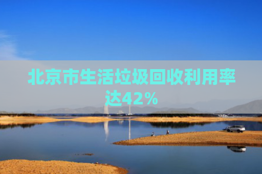 北京市生活垃圾回收利用率达42%