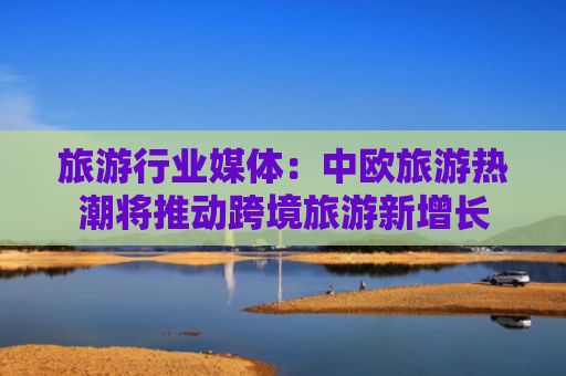 旅游行业媒体：中欧旅游热潮将推动跨境旅游新增长
