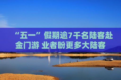 “五一”假期逾7千名陆客赴金门游 业者盼更多大陆客来观光