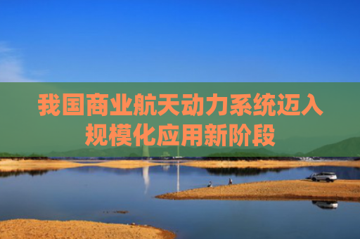 我国商业航天动力系统迈入规模化应用新阶段
