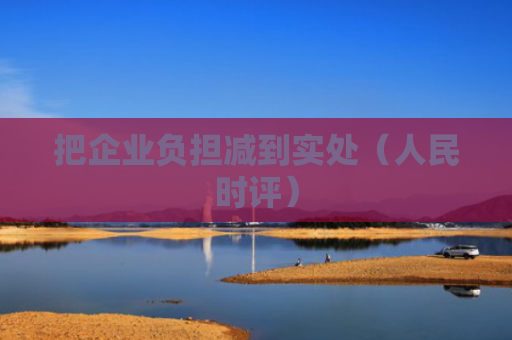 把企业负担减到实处（人民时评）