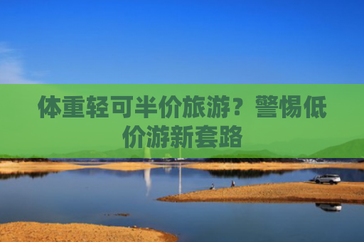 体重轻可半价旅游？警惕低价游新套路