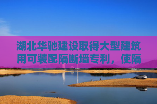 湖北华驰建设取得大型建筑用可装配隔断墙专利，使隔断墙能与天花板支撑保持稳定