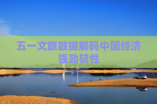 五一文旅数据解码中国经济强劲韧性