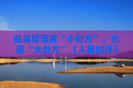 健康管理需“小处方”，也要“大处方”（人民时评）