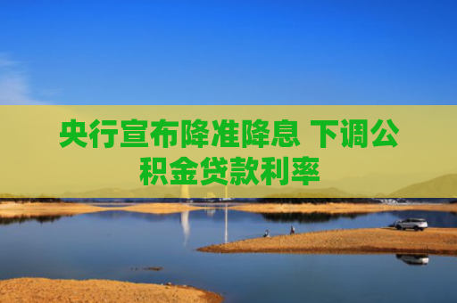 央行宣布降准降息 下调公积金贷款利率