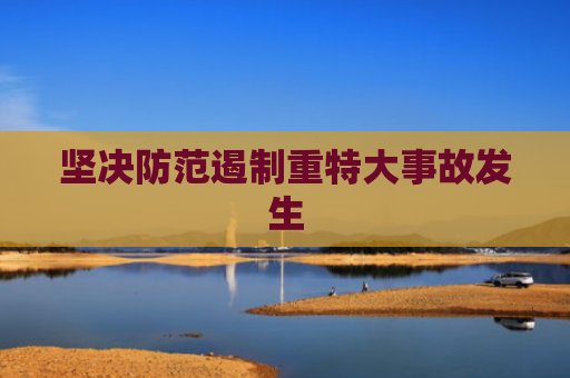 坚决防范遏制重特大事故发生