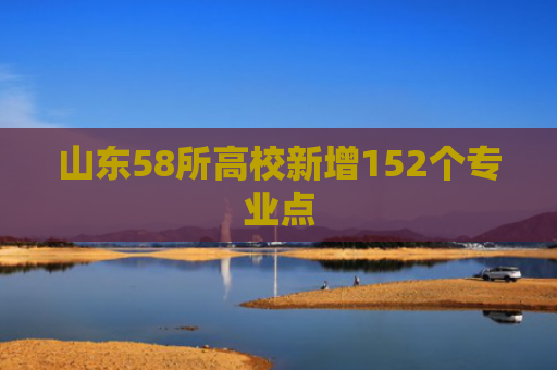 山东58所高校新增152个专业点